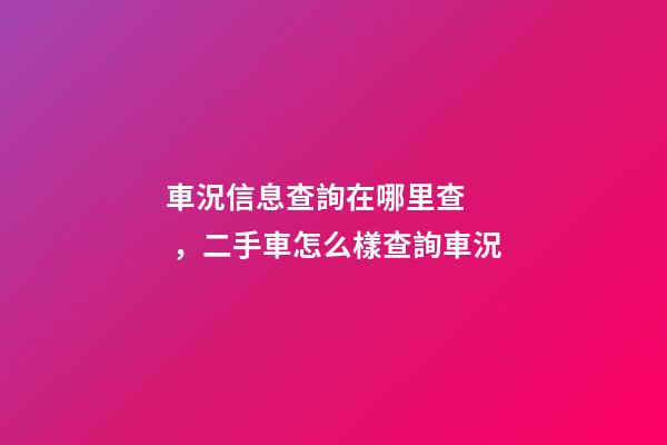 車況信息查詢在哪里查，二手車怎么樣查詢車況